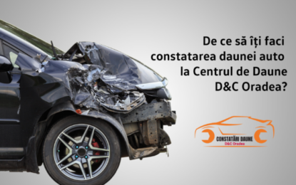 De ce să îți faci constatarea daunei auto la  Centrul de Daune D&C Oradea?